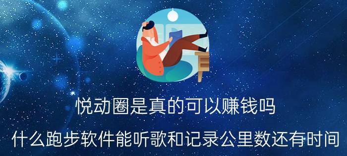 悦动圈是真的可以赚钱吗 什么跑步软件能听歌和记录公里数还有时间？